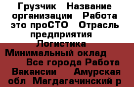 Грузчик › Название организации ­ Работа-это проСТО › Отрасль предприятия ­ Логистика › Минимальный оклад ­ 25 000 - Все города Работа » Вакансии   . Амурская обл.,Магдагачинский р-н